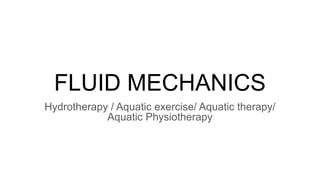 FLUID MECHANICS
Hydrotherapy / Aquatic exercise/ Aquatic therapy/
Aquatic Physiotherapy
 