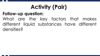 Activity (Pair)
Follow-up question:
What are the key factors that makes
different liquid substances have different
densities?
 