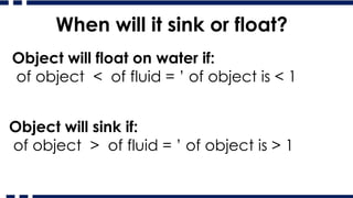 When will it sink or float?
Object will float on water if:
of object < of fluid = ’ of object is < 1
Object will sink if:
of object > of fluid = ’ of object is > 1
 