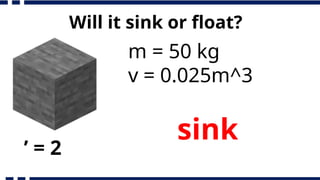 Will it sink or float?
m = 50 kg
v = 0.025m^3
’ = 2
sink
 