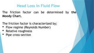 Head Loss In Fluid Flow
The friction factor can be determined by the
Moody Chart.
The friction factor is characterized by;
 Flow regime (Reynolds Number)
 Relative roughness
 Pipe cross-section
 