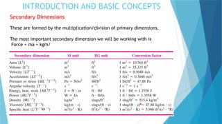 INTRODUCTION AND BASIC CONCEPTS
Secondary Dimensions
These are formed by the multiplication/division of primary dimensions.
The most important secondary dimension we will be working with is
Force = ma = kgm/
 