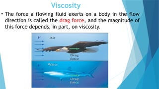 Viscosity
• The force a flowing fluid exerts on a body in the flow
direction is called the drag force, and the magnitude of
this force depends, in part, on viscosity.
 