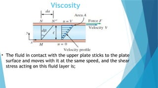 Viscosity
• The fluid in contact with the upper plate sticks to the plate
surface and moves with it at the same speed, and the shear
stress acting on this fluid layer is;
 