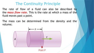 The Continuity Principle
The rate of flow of a fluid can also be described by
the mass flow rate. This is the rate at which a mass of the
fluid moves past a point.
The mass can be determined from the density and the
volume;
 