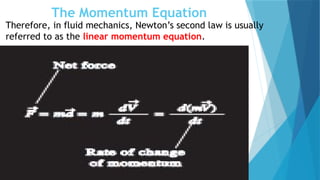 The Momentum Equation
Therefore, in fluid mechanics, Newton’s second law is usually
referred to as the linear momentum equation.
 