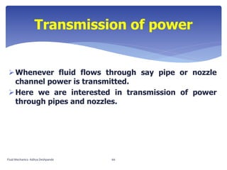 Whenever fluid flows through say pipe or nozzle
channel power is transmitted.
Here we are interested in transmission of power
through pipes and nozzles.
Transmission of power
Fluid Mechanics- Aditya Deshpande 66
 