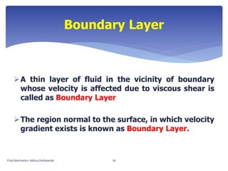 A thin layer of fluid in the vicinity of boundary
whose velocity is affected due to viscous shear is
called as Boundary Layer
The region normal to the surface, in which velocity
gradient exists is known as Boundary Layer.
Boundary Layer
Fluid Mechanics- Aditya Deshpande 76
 
