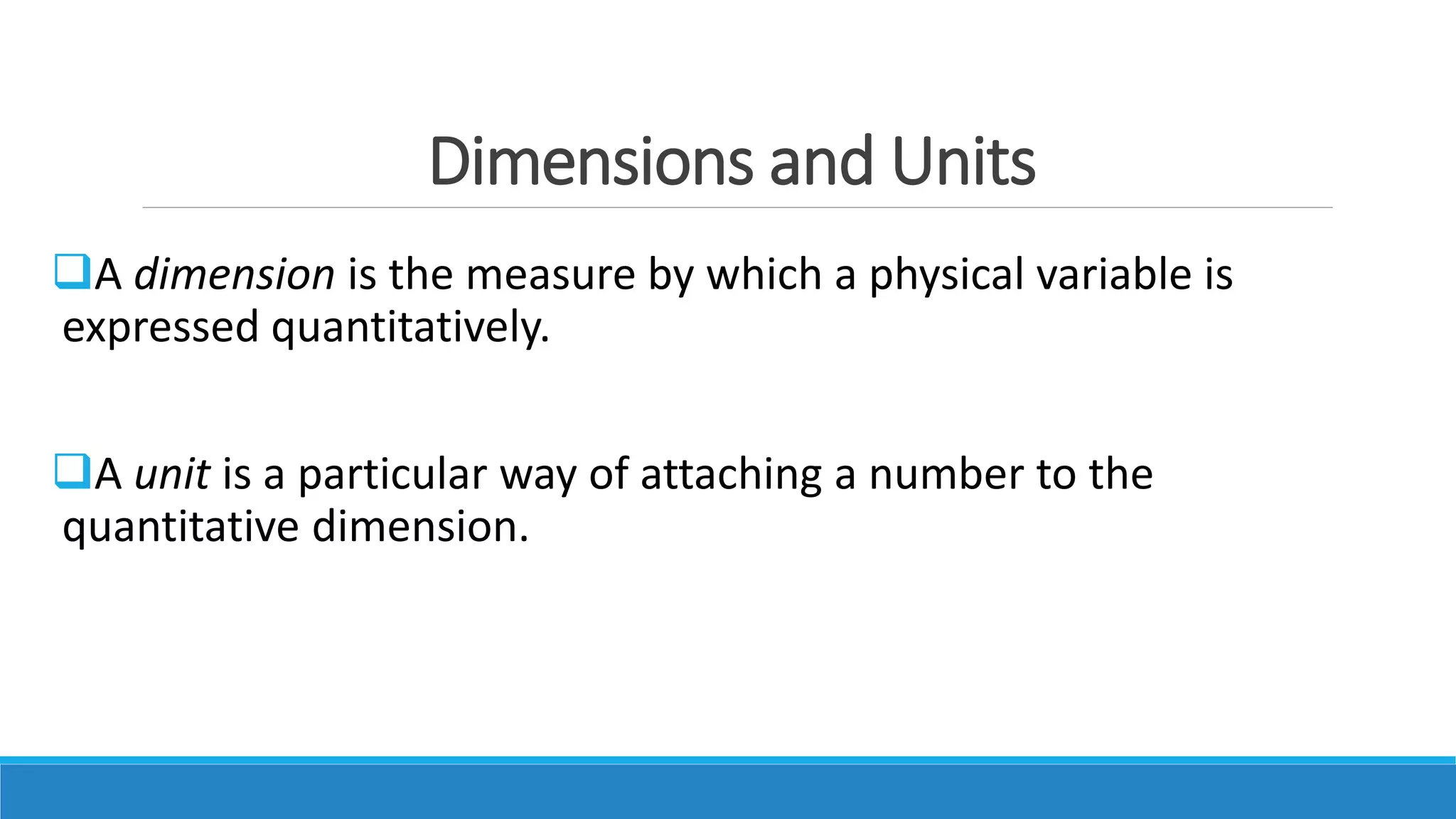 Dimensions and Units
A dimension is the measure by which a physical variable is
expressed quantitatively.
A unit is a particular way of attaching a number to the
quantitative dimension.
 