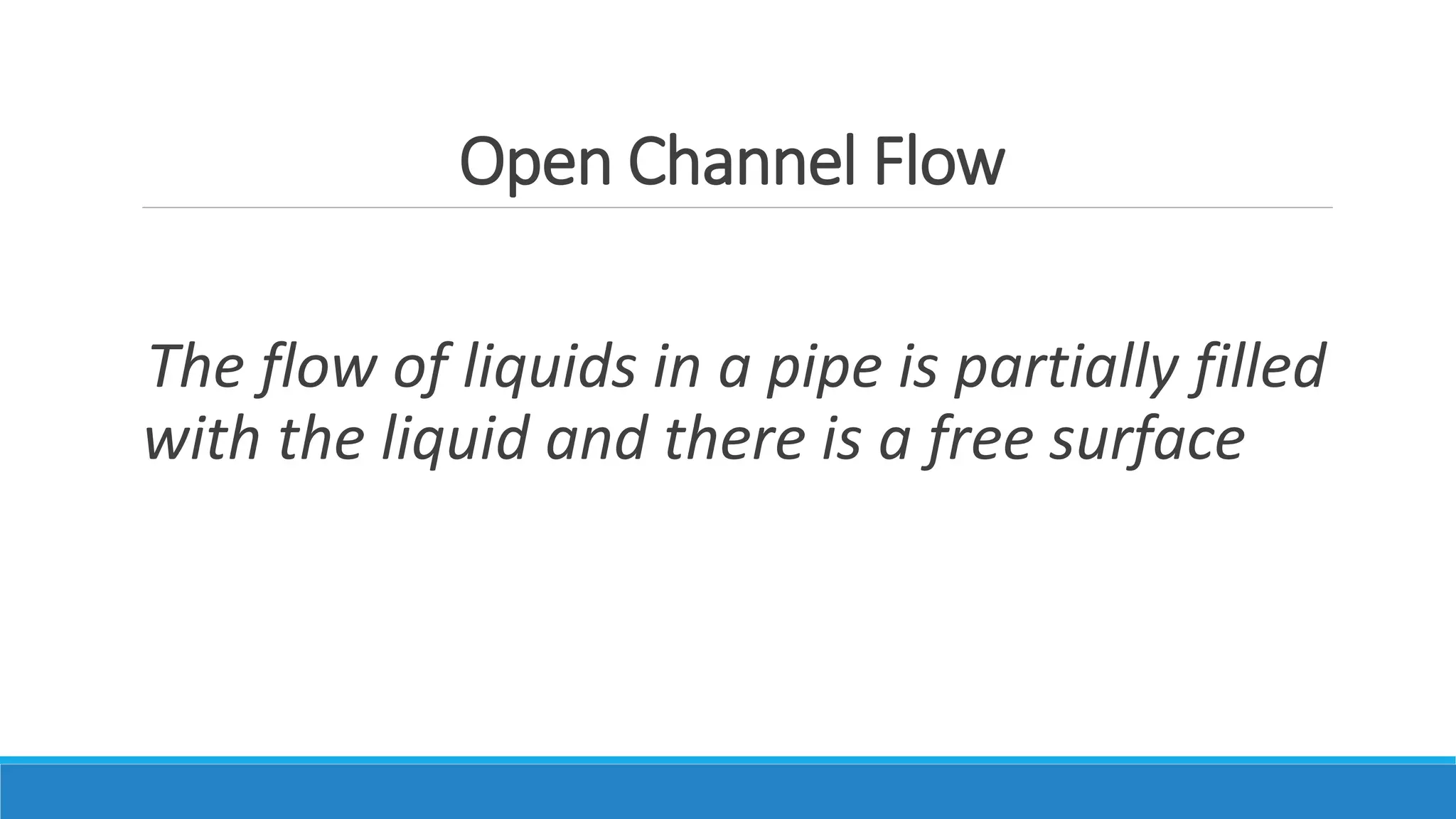 Open Channel Flow
The flow of liquids in a pipe is partially filled
with the liquid and there is a free surface
 