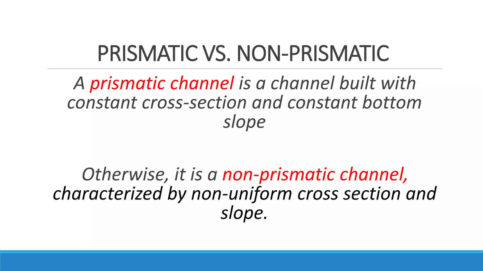 PRISMATIC VS. NON-PRISMATIC
A prismatic channel is a channel built with
constant cross-section and constant bottom
slope
Otherwise, it is a non-prismatic channel,
characterized by non-uniform cross section and
slope.
 