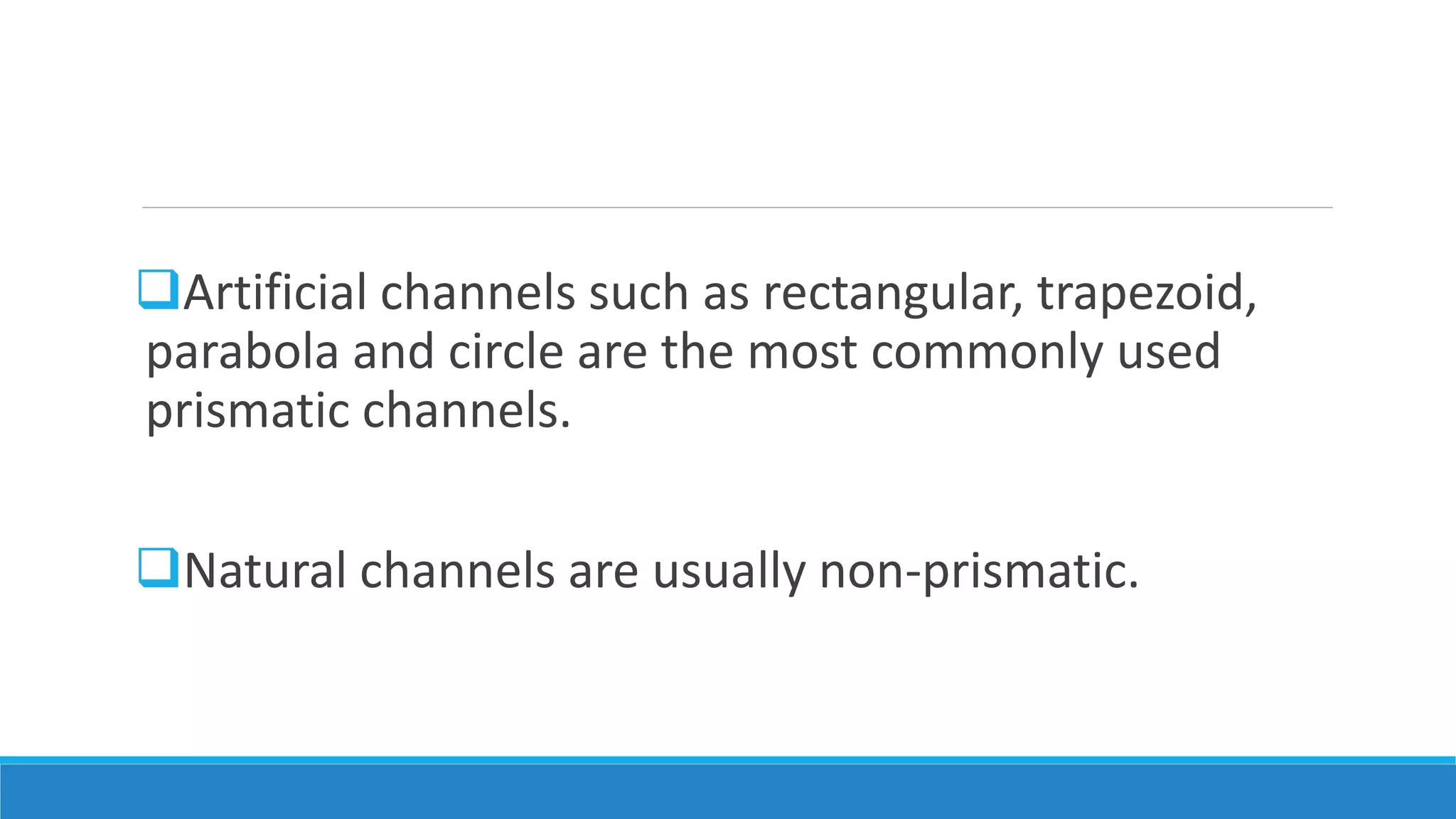 Artificial channels such as rectangular, trapezoid,
parabola and circle are the most commonly used
prismatic channels.
Natural channels are usually non-prismatic.
 