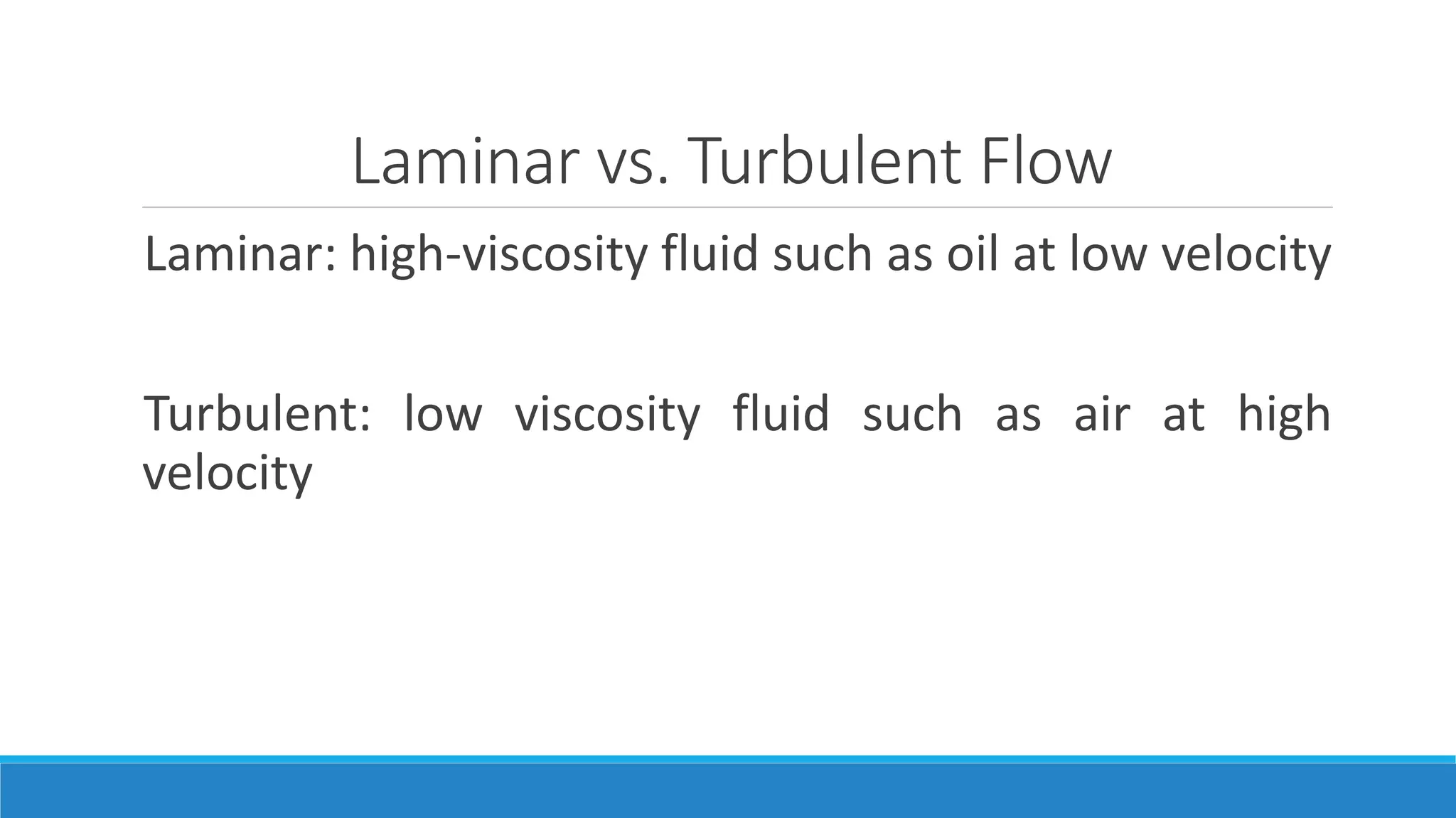 Laminar vs. Turbulent Flow
Laminar: high-viscosity fluid such as oil at low velocity
Turbulent: low viscosity fluid such as air at high
velocity
 
