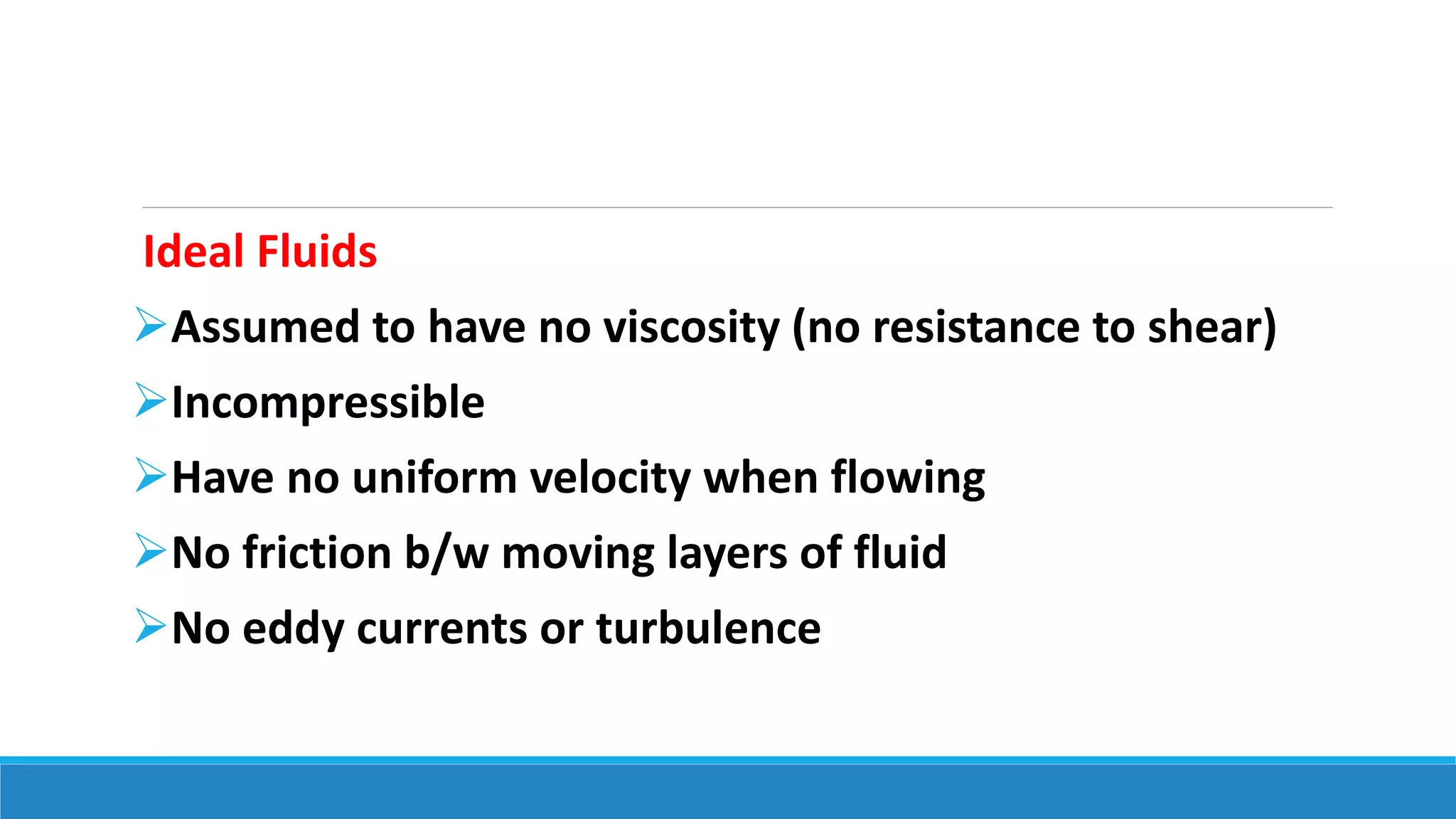 Ideal Fluids
Assumed to have no viscosity (no resistance to shear)
Incompressible
Have no uniform velocity when flowing
No friction b/w moving layers of fluid
No eddy currents or turbulence
 