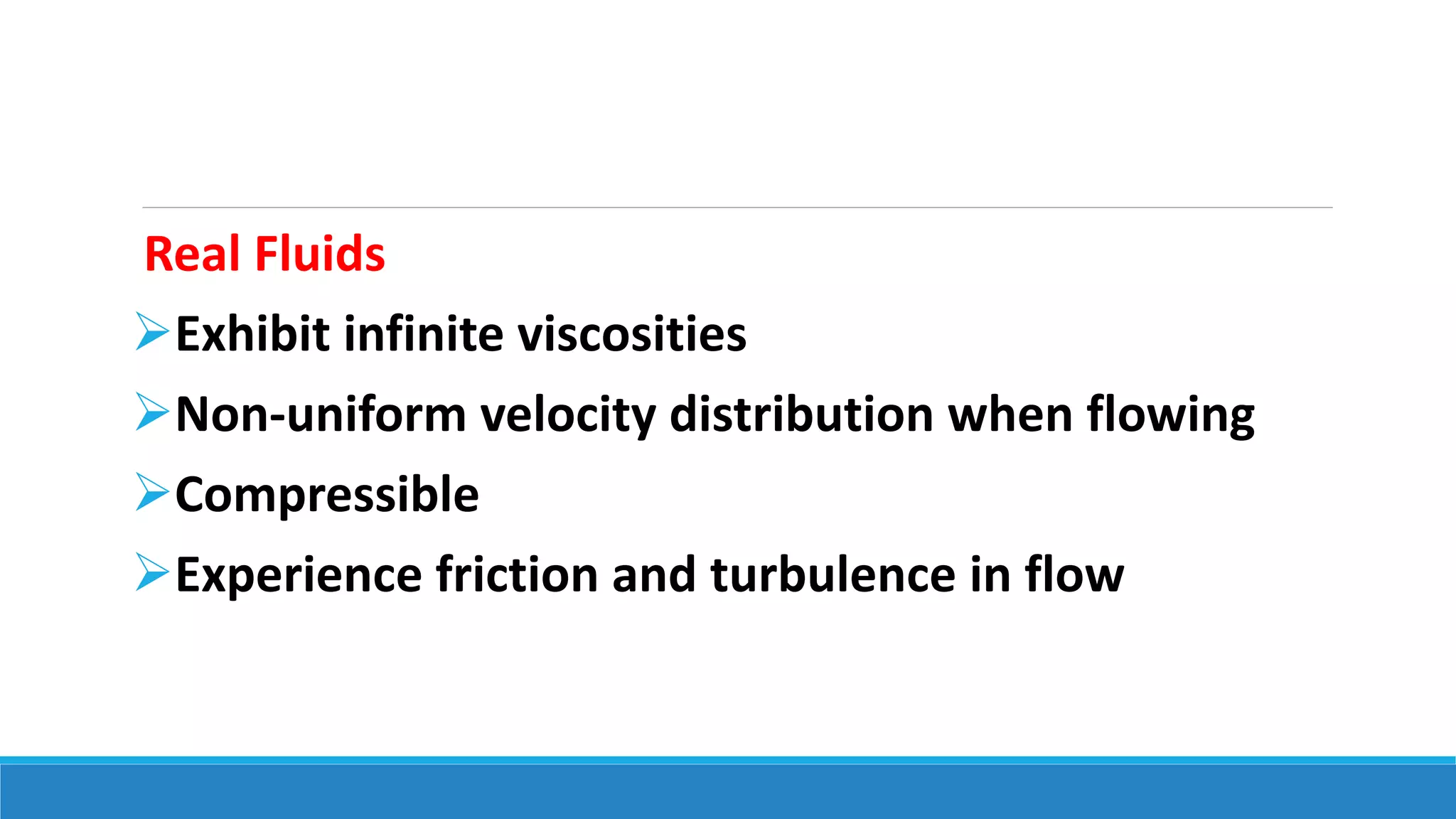 Real Fluids
Exhibit infinite viscosities
Non-uniform velocity distribution when flowing
Compressible
Experience friction and turbulence in flow
 