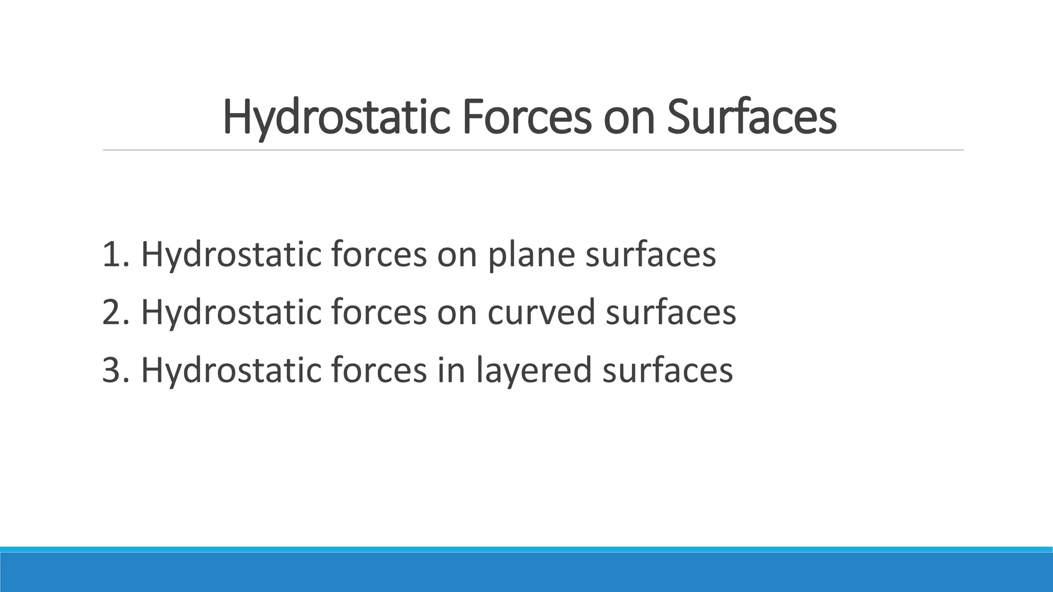 Hydrostatic Forces on Surfaces
1. Hydrostatic forces on plane surfaces
2. Hydrostatic forces on curved surfaces
3. Hydrostatic forces in layered surfaces
 