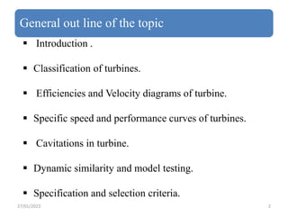 General out line of the topic
 Introduction .
 Classification of turbines.
 Efficiencies and Velocity diagrams of turbi...