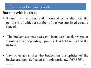 Pelton wheel turbine(con’t)
Runner with buckets:
 Runner is a circular disk mounted on a shaft on the
periphery of which ...