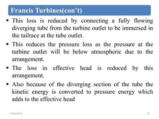 Francis Turbines(con’t)
 This loss is reduced by connecting a fully flowing
diverging tube from the turbine outlet to be ...