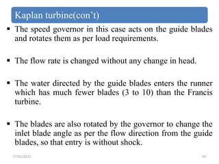 Kaplan turbine(con’t)
 The speed governor in this case acts on the guide blades
and rotates them as per load requirements...