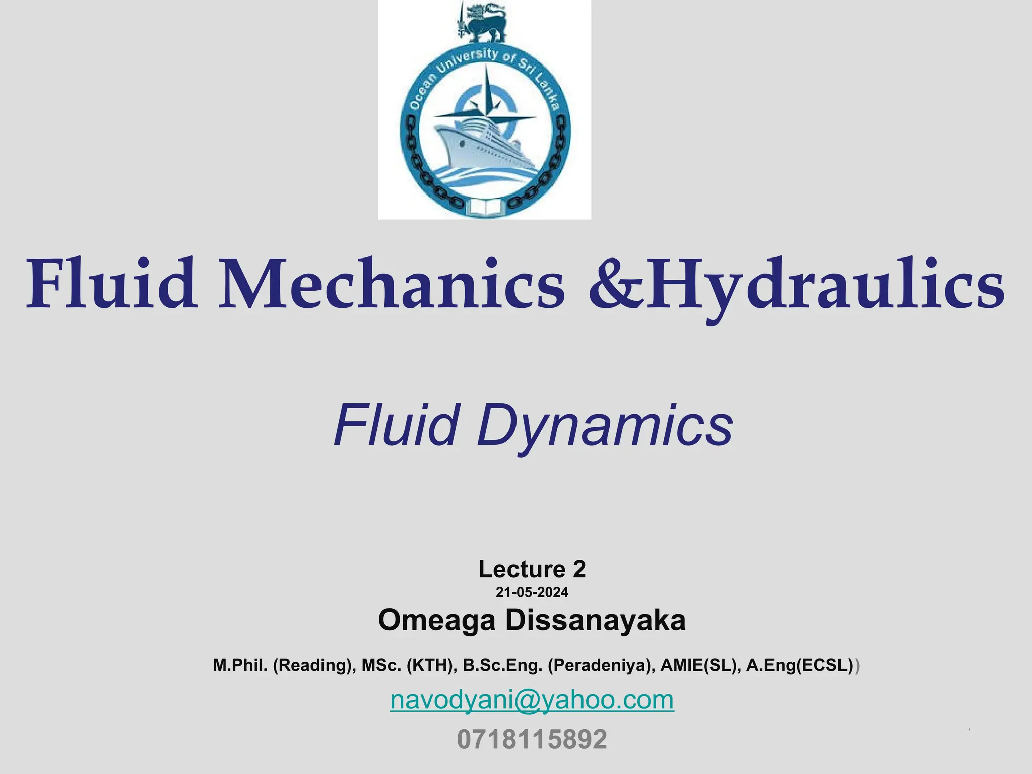 Fluid Mechanics &Hydraulics
Fluid Dynamics
Lecture 2
21-05-2024
Omeaga Dissanayaka
M.Phil. (Reading), MSc. (KTH), B.Sc.Eng. (Peradeniya), AMIE(SL), A.Eng(ECSL))
navodyani@yahoo.com
0718115892
1
 