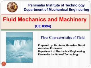 Fluid Mechanics and Machinery
(CE 8394)
Panimalar Institute of Technology
Department of Mechanical Engineering
Flow Characteristics of Fluid
Prepared by: Mr. Amos Gamaleal David
Assistant Professor
Department of Mechanical Engineering
Panimalar Institute of Technology
1
 