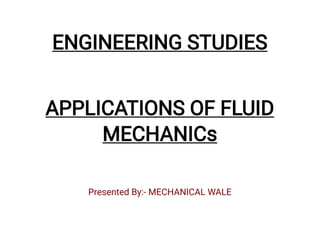 Presented By:- MECHANICAL WALE
ENGINEERING STUDIES
APPLICATIONS OF FLUID
MECHANICs
 