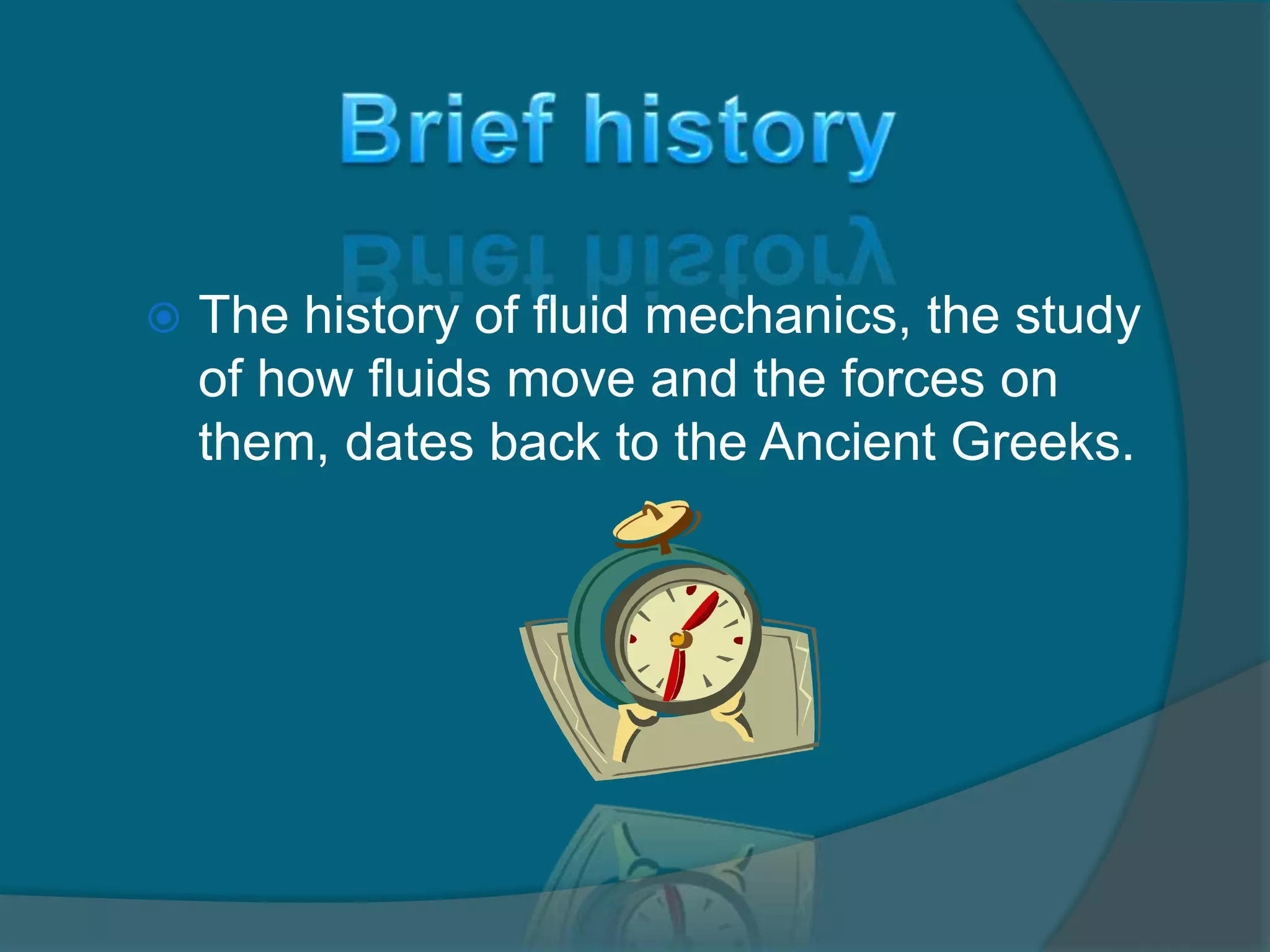  The history of fluid mechanics, the study
of how fluids move and the forces on
them, dates back to the Ancient Greeks.
 