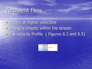 Turbulent Flow
• Occurs at higher velocities
• Mixing is chaotic within the stream
• Flat velocity Profile ( Figures 8.3 and 8.5)
 