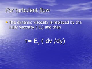 For turbulent flow
• The dynamic viscosity is replaced by the
Eddy viscosity ( Ev) and then
τ= Ev ( dv /dy)
 