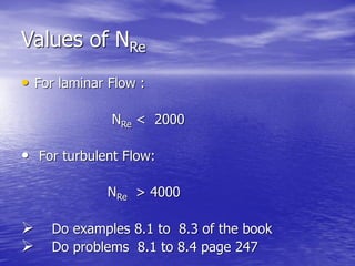 Values of NRe
• For laminar Flow :
NRe < 2000
• For turbulent Flow:
NRe > 4000
 Do examples 8.1 to 8.3 of the book
 Do problems 8.1 to 8.4 page 247
 