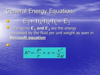General Energy Equation
• E’
1+ hA-hR-hL= E’
2
• The terms E’
1 and E’
2 are the energy
possessed by the fluid per unit weight as seen in
Bernoulli equation
•
g
v
z
P
E
2
'
2


 