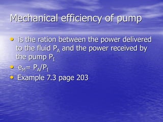 Mechanical efficiency of pump
• is the ration between the power delivered
to the fluid PA and the power received by
the pump PI
• eM= PA/PI
• Example 7.3 page 203
 
