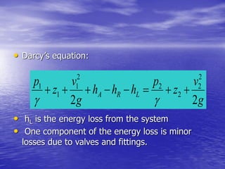 • Darcy’s equation:
• hL is the energy loss from the system
• One component of the energy loss is minor
losses due to valves and fittings.
g
v
z
p
hhh
g
v
z
p
LRA
22
2
2
2
2
2
1
1
1


 
