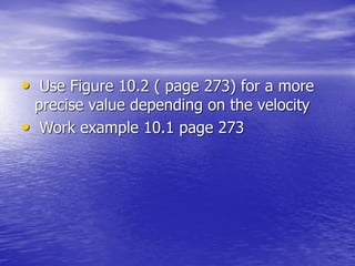 • Use Figure 10.2 ( page 273) for a more
precise value depending on the velocity
• Work example 10.1 page 273
 
