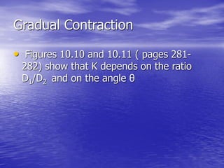 Gradual Contraction
• Figures 10.10 and 10.11 ( pages 281-
282) show that K depends on the ratio
D1/D2 and on the angle θ
 