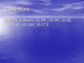 Class Work
• Work problems 10.1M , 10.4M, 10.5E,
10.6 M, 10.15M, 10.17 E
 