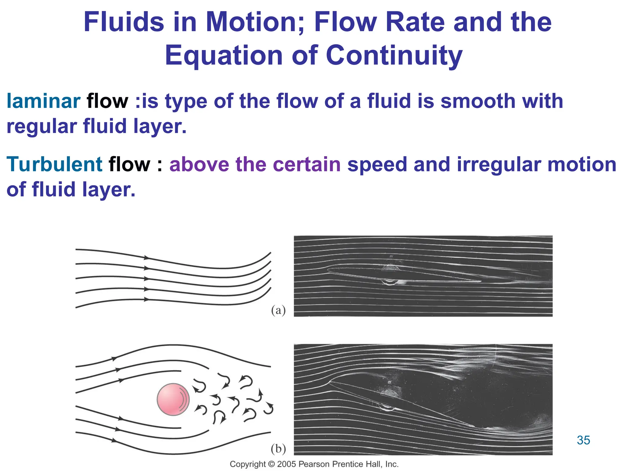 35
Fluids in Motion; Flow Rate and the
Equation of Continuity
laminar flow :is type of the flow of a fluid is smooth with
regular fluid layer.
Turbulent flow : above the certain speed and irregular motion
of fluid layer.
 