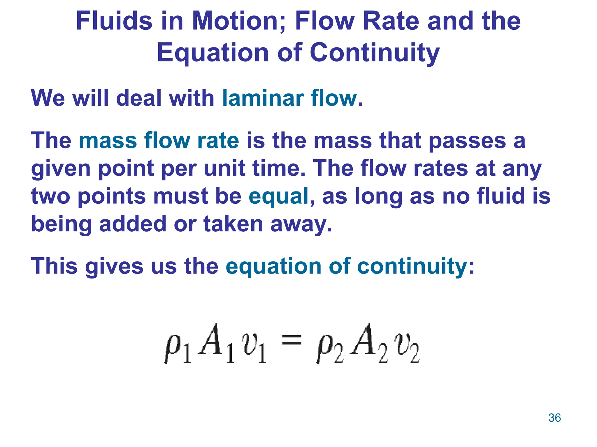 36
We will deal with laminar flow.
The mass flow rate is the mass that passes a
given point per unit time. The flow rates at any
two points must be equal, as long as no fluid is
being added or taken away.
This gives us the equation of continuity:
Fluids in Motion; Flow Rate and the
Equation of Continuity
 