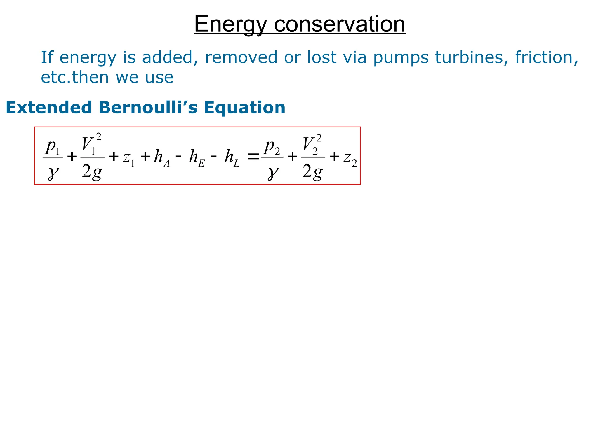 Energy conservation
2
2
2
2
1
2
1
1
2
2
z
g
V
p
h
h
h
z
g
V
p
L
E
A 









If energy is added, removed or lost via pumps turbines, friction,
etc.then we use
Extended Bernoulli’s Equation
 