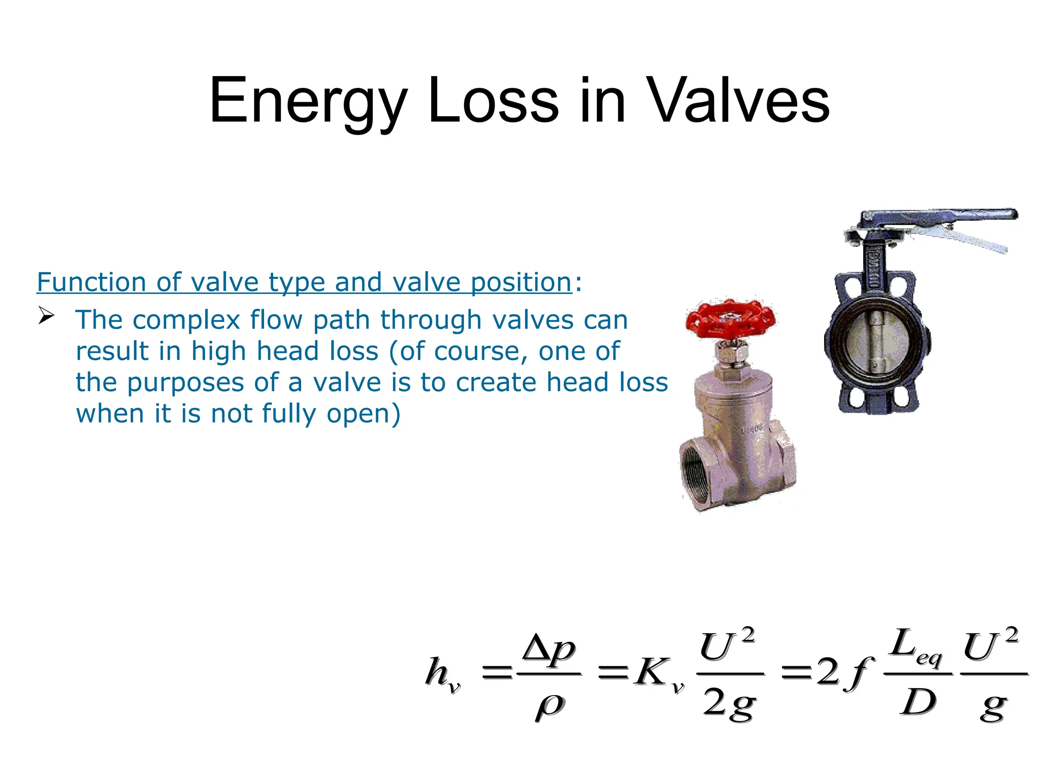 Energy Loss in Valves
g
U
D
L
f
g
U
K
p
h
eq
v
v
2
2
2
2





Function of valve type and valve position:
 The complex flow path through valves can
result in high head loss (of course, one of
the purposes of a valve is to create head loss
when it is not fully open)
 