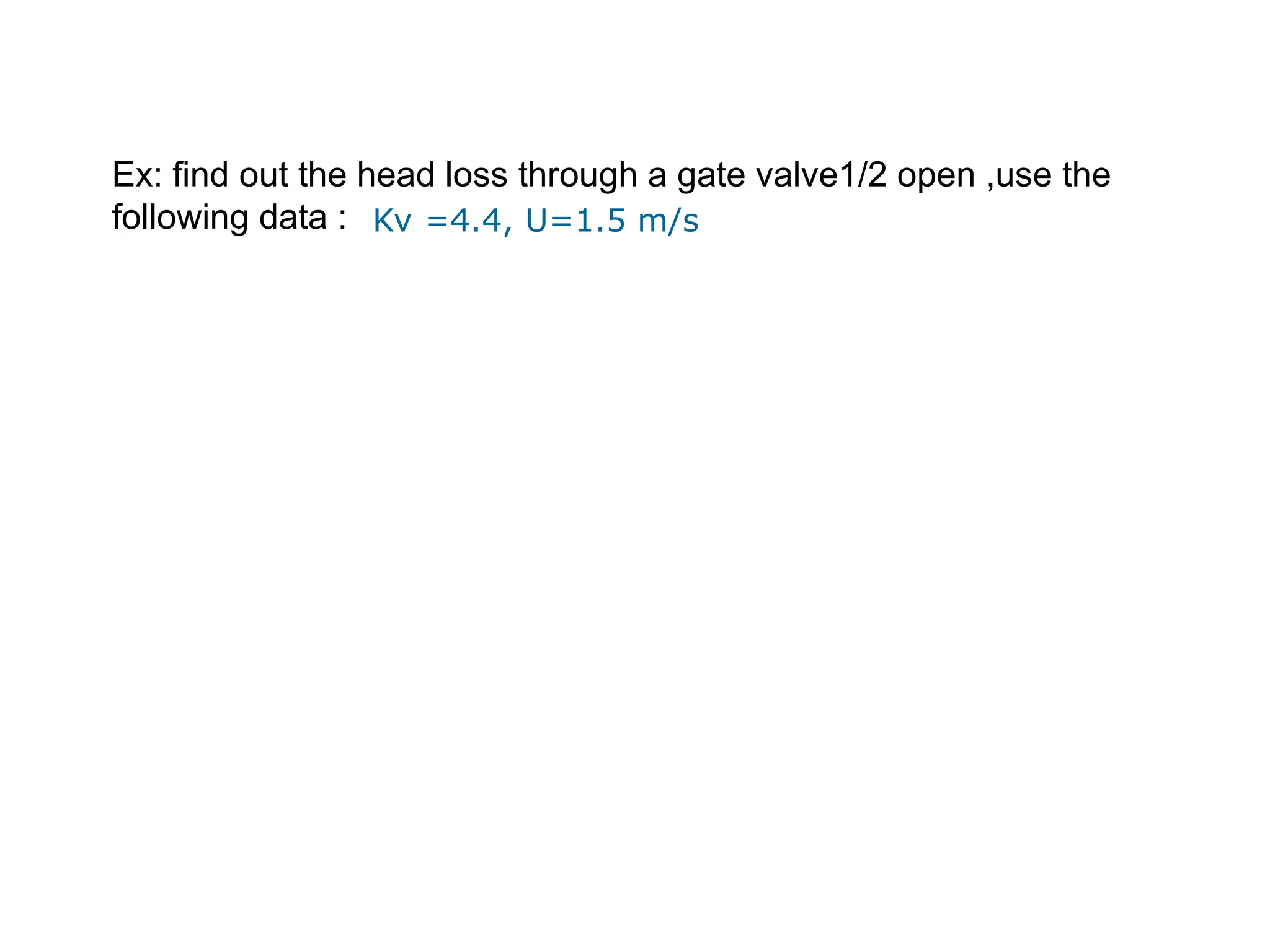 Ex: find out the head loss through a gate valve1/2 open ,use the
following data : Kv =4.4, U=1.5 m/s
 