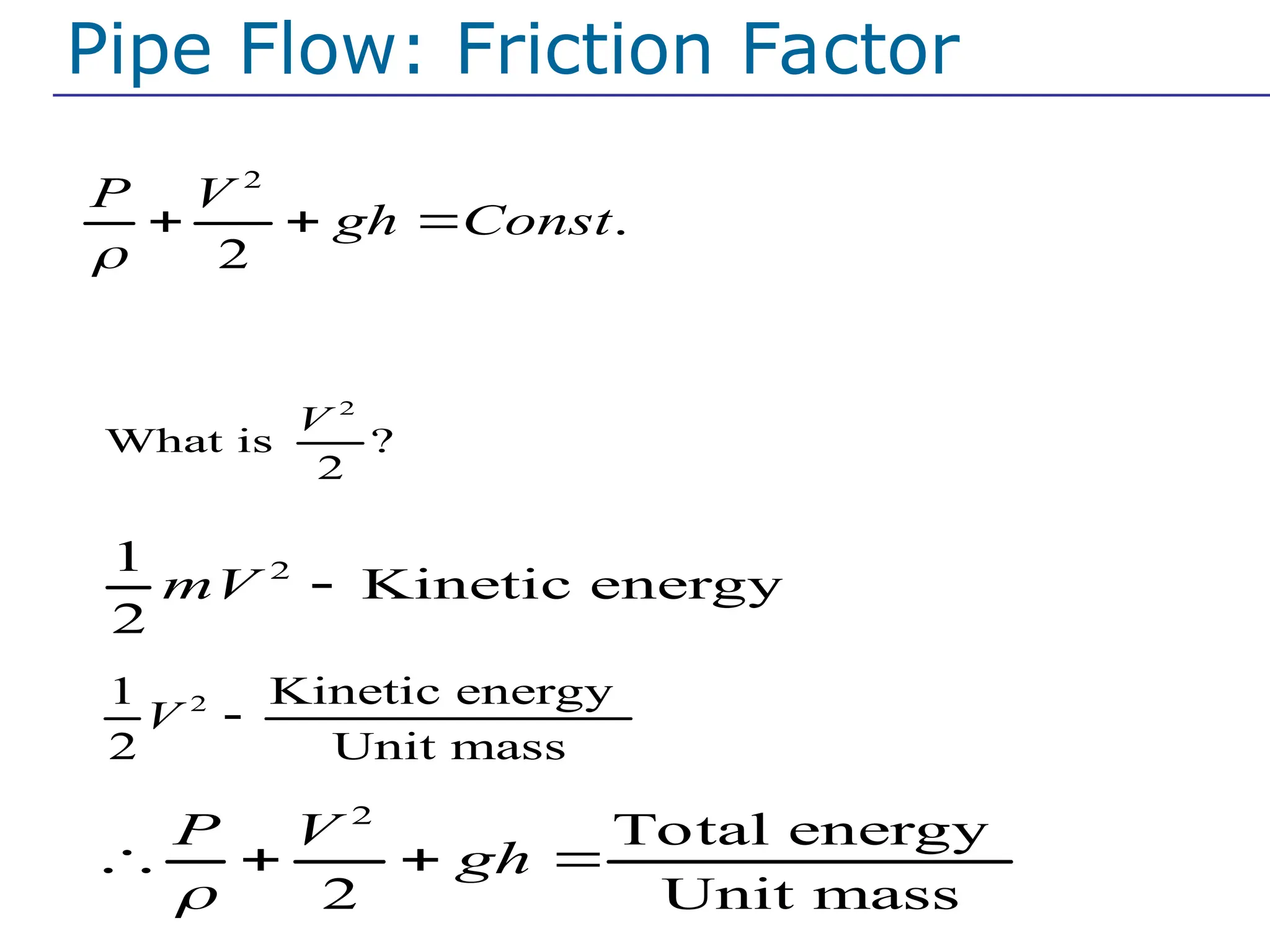 Pipe Flow: Friction Factor
1. Energy conservation equation
2
.
2
P V
gh Const

  
If there is no friction
2
1
Kinetic energy
2
mV 
2
What is ?
2
V
2
1 Kinetic energy
2 Unit mass
V 
2
Total energy
2 Unit mass
P V
gh

   
 