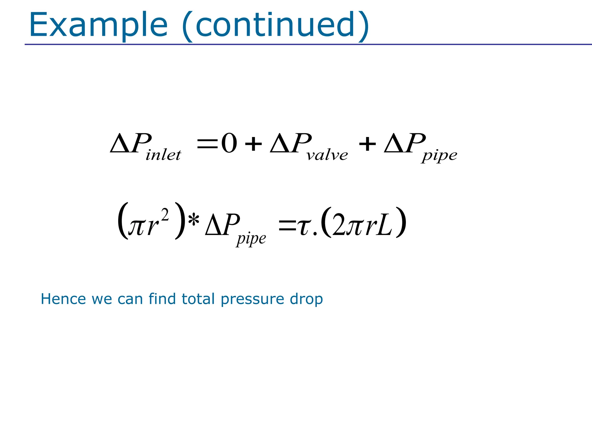 Solution : taking pressure balance
0
inlet valve pipe
P P P
     
   
2
* . 2
pipe
r P rL
  
 
Example (continued)
For pipe, Force balance
Hence we can find total pressure drop
 