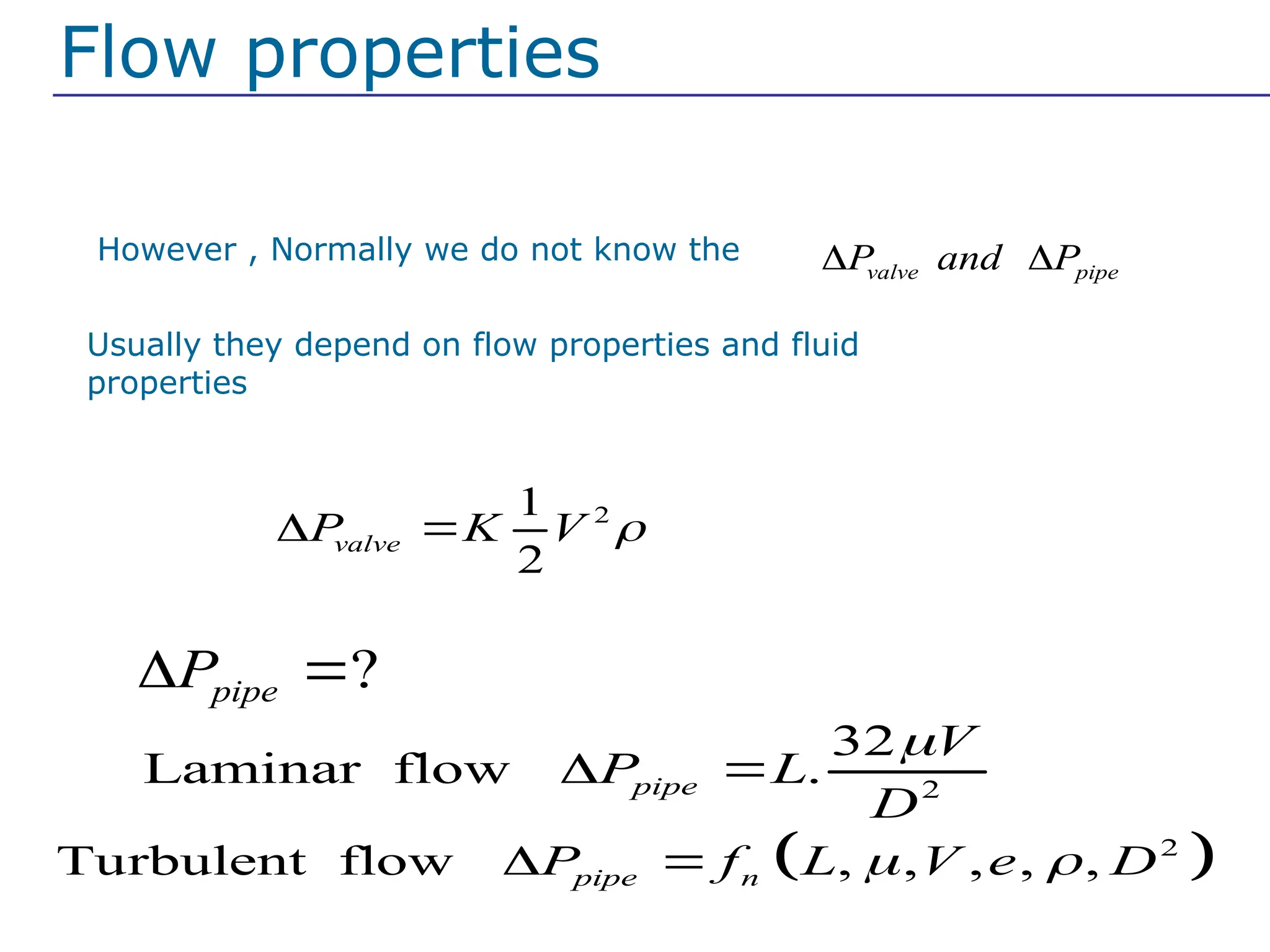 We have said nothing about fluid flow properties
valve pipe
P and P
 
However , Normally we do not know the
Usually they depend on flow properties and fluid
properties
?
pipe
P
 
2
1
2
valve
P K V 
 
2
32
Laminar flow .
pipe
V
P L
D

 
 
2
Turbulent flow , , , , ,
pipe n
P f L V e D
 
 
Flow properties
Empirical
 
