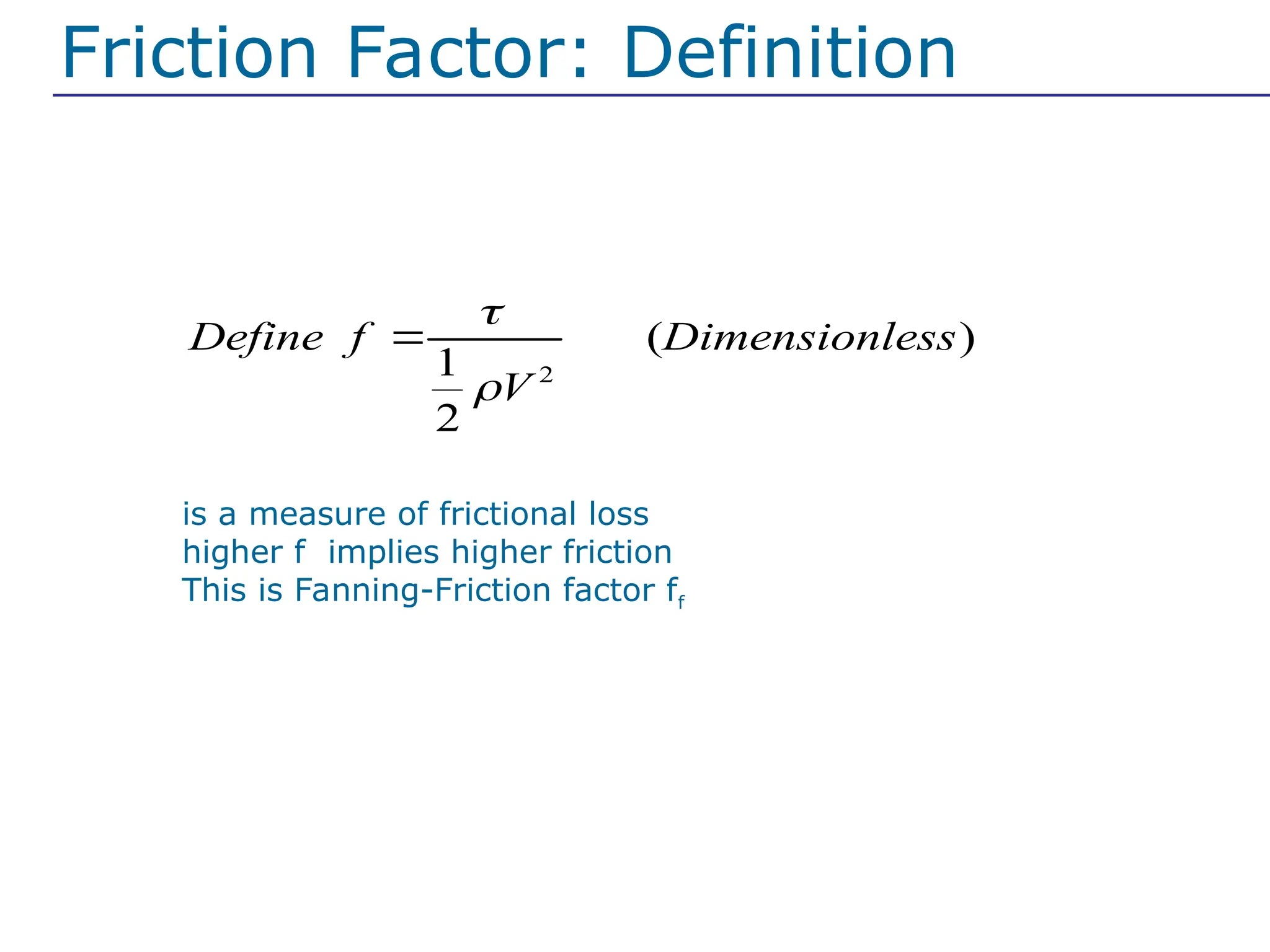 2
( )
1
2
Define f Dimensionless
V



In general we want to find 
is a measure of frictional loss
higher f implies higher friction
This is Fanning-Friction factor ff
Friction Factor: Definition
 