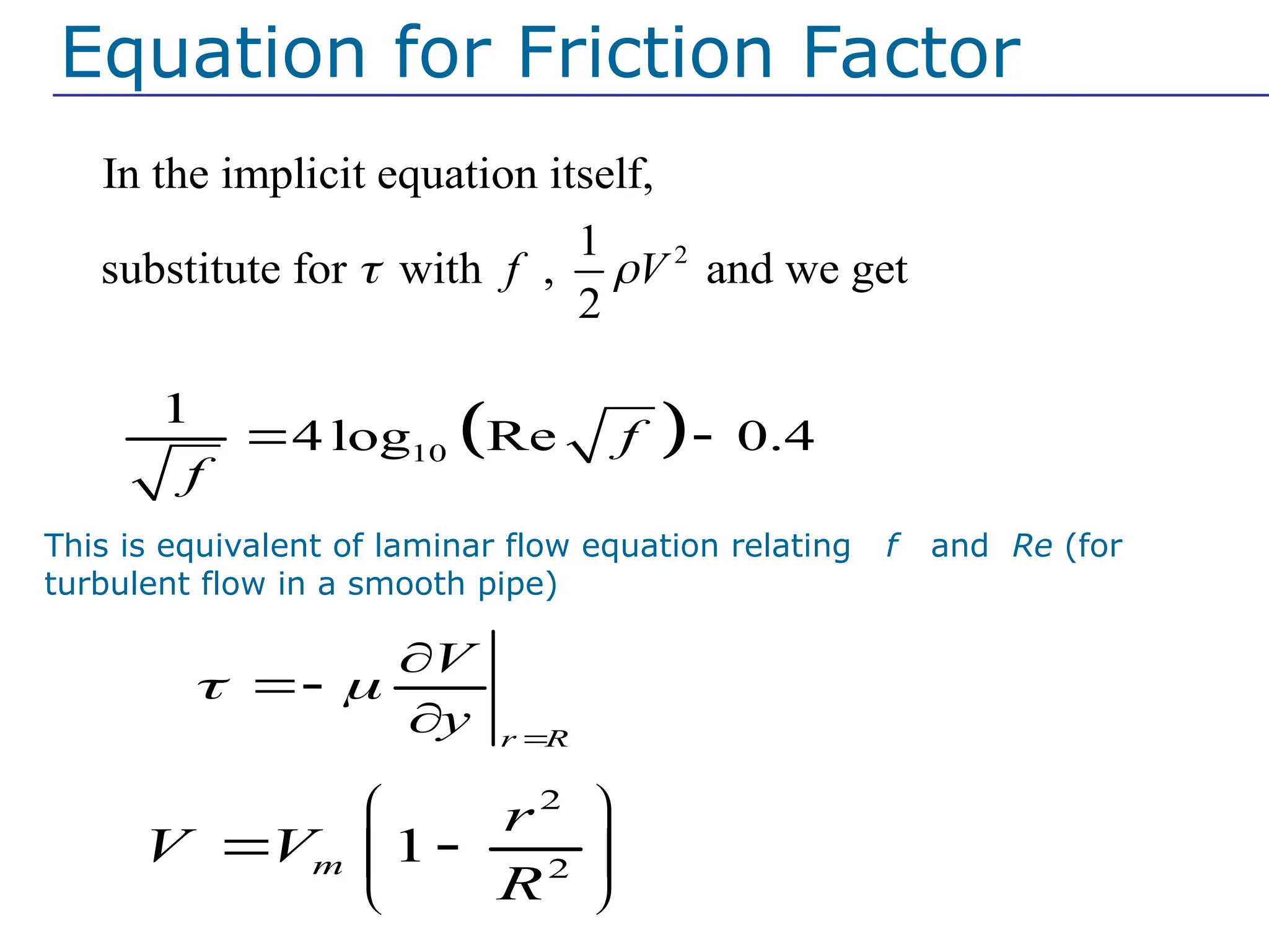  
10
1
4 log Re 0.4
f
f
 
2
In the implicit equation itself,
1
substitute for with , and we get
2
f V
 
r R
V
y
 




2
2
1
m
r
V V
R
 
 
 
 
This is equivalent of laminar flow equation relating f and Re (for
turbulent flow in a smooth pipe)
Equation for Friction Factor
 