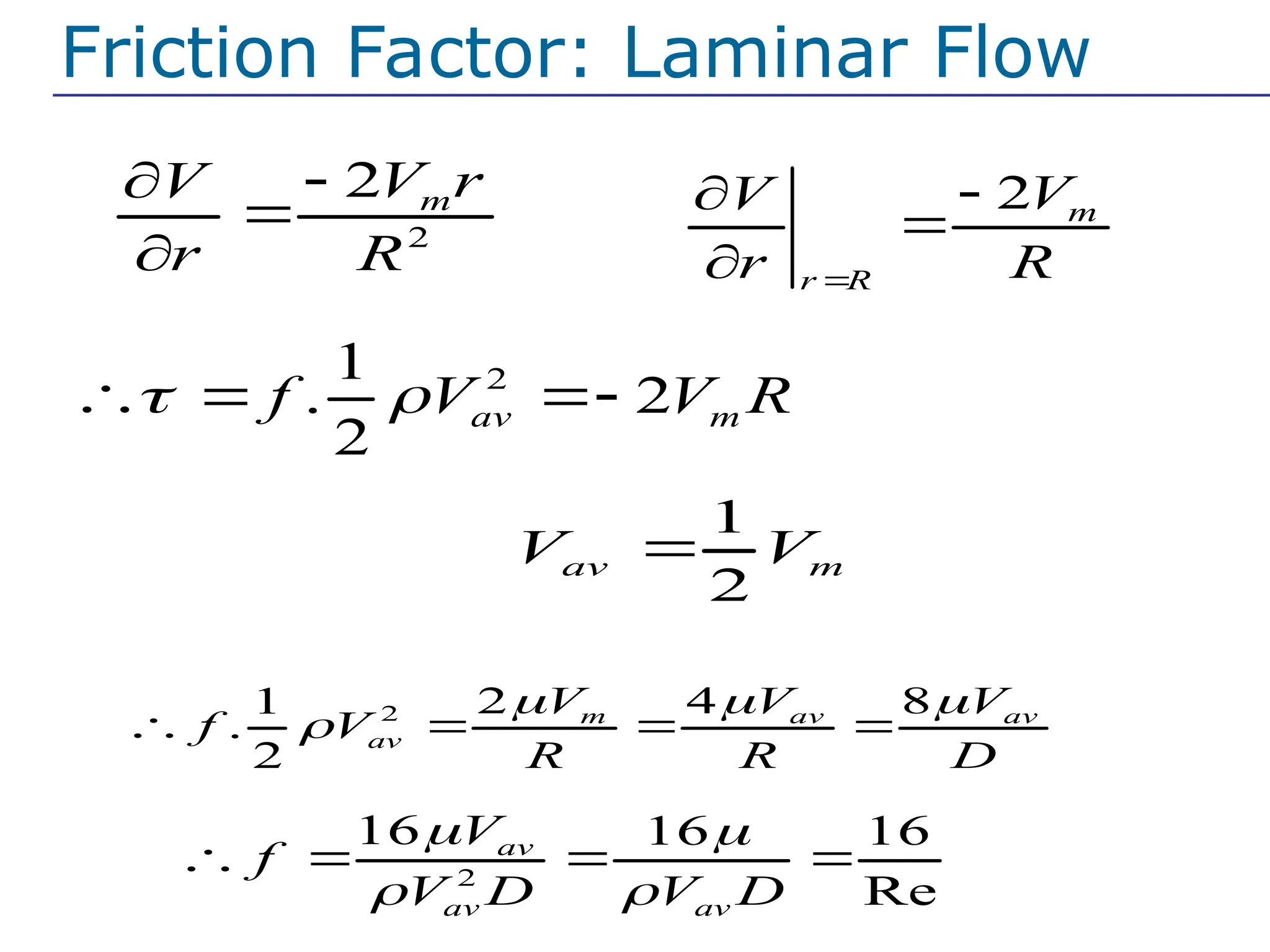 2
2 m
V r
V
r R




2 m
r R
V
V
r R





2
1
. 2
2
av m
f V V R
 
  
Friction Factor: Laminar Flow
2 2 4 8
1
.
2
m av av
av
V V V
f V
R R D
  

   
2
16 16 16
Re
av
av av
V
f
V D V D
 
 
   
1
2
av m
V V

For laminar flow
 