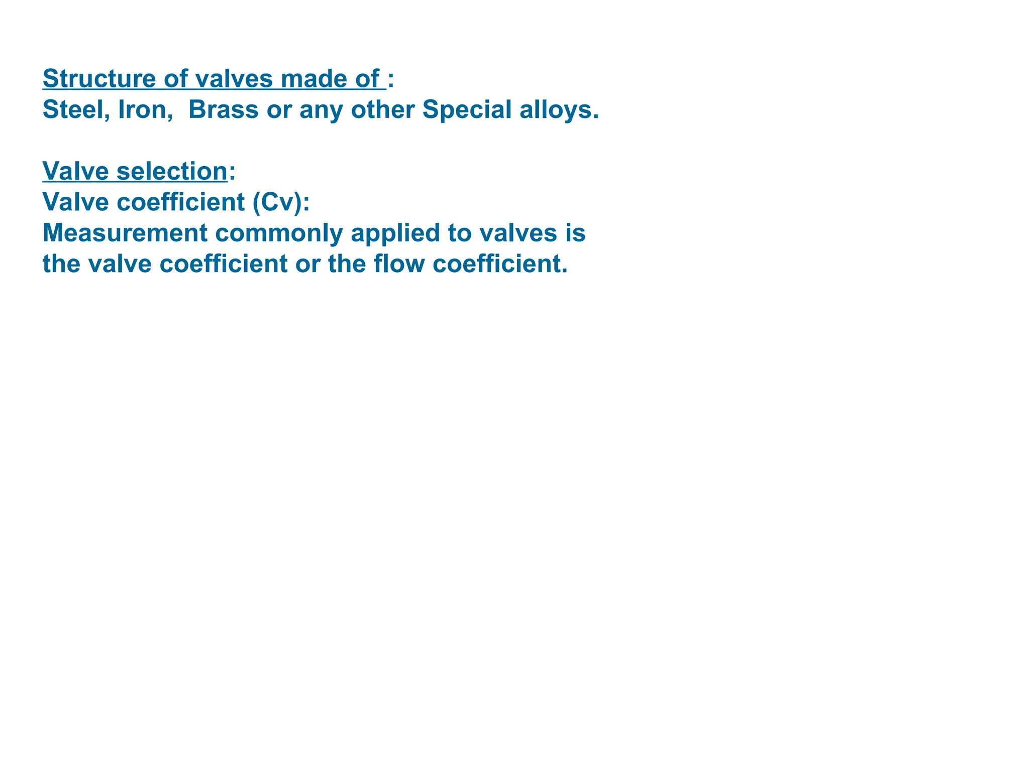 Structure of valves made of :
Steel, Iron, Brass or any other Special alloys.
Valve selection:
Valve coefficient (Cv):
Measurement commonly applied to valves is
the valve coefficient or the flow coefficient.
 