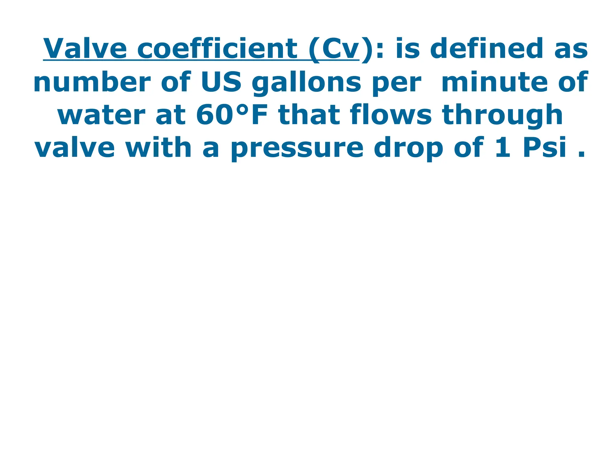 Valve coefficient (Cv): is defined as
number of US gallons per minute of
water at 60°F that flows through
valve with a pressure drop of 1 Psi .
 